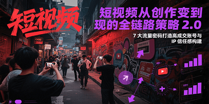 短视频从创作到变现的全链路策略2.0，7大流量密码构建IP信任感打造高成交账号K叔网赚资源-网赚项目-副业赚钱-互联网创业-资源整合K叔网赚资源