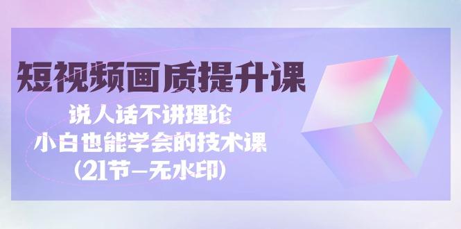 (9659期)短视频-画质提升课，说人话不讲理论，小白也能学会的技术课(21节-无水印)K叔网赚资源-网赚项目-副业赚钱-互联网创业-资源整合K叔网赚资源