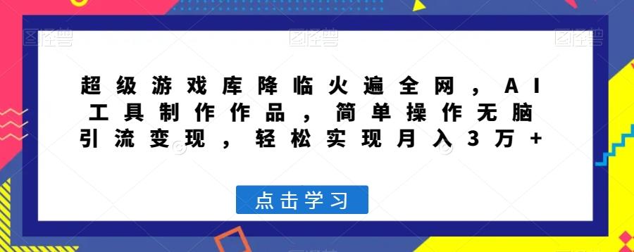 超级游戏库降临火遍全网，AI工具制作作品，简单操作无脑引流变现，轻松实现月入3万+【揭秘】K叔网赚资源-网赚项目-副业赚钱-互联网创业-资源整合K叔网赚资源