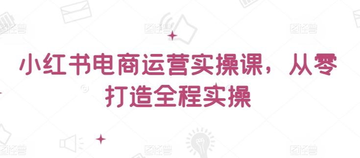 小红书电商运营实操课，​从零打造全程实操K叔网赚资源-网赚项目-副业赚钱-互联网创业-资源整合K叔网赚资源
