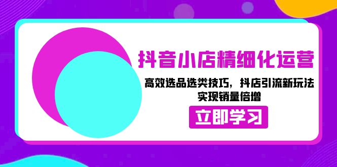 抖音小店精细化运营：高效选品选类技巧，抖店引流新玩法，实现销量倍增K叔网赚资源-网赚项目-副业赚钱-互联网创业-资源整合K叔网赚资源