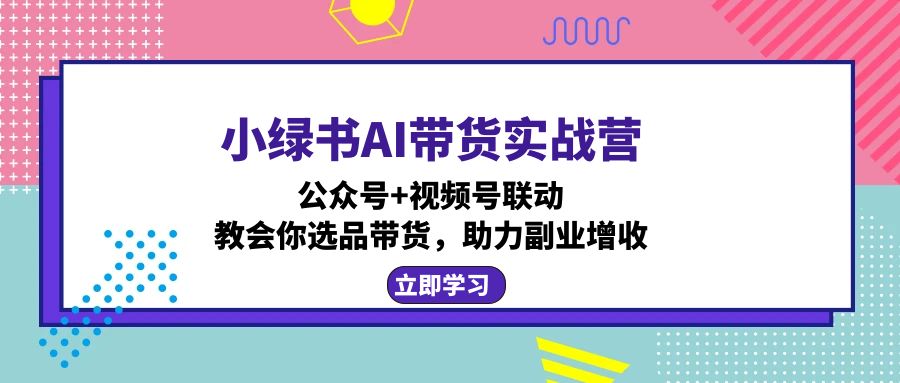小绿书AI带货实战营：公众号+视频号联动，教会你选品带货，助力副业增收K叔网赚资源-网赚项目-副业赚钱-互联网创业-资源整合K叔网赚资源