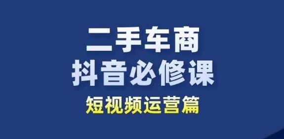 二手车商抖音必修课短视频运营，二手车行业从业者新赛道K叔网赚资源-网赚项目-副业赚钱-互联网创业-资源整合K叔网赚资源