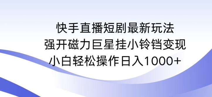 快手直播短剧最新玩法，强开磁力巨星挂小铃铛变现，小白轻松操作日入1000+【揭秘】K叔网赚资源-网赚项目-副业赚钱-互联网创业-资源整合K叔网赚资源