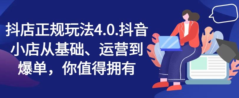 抖店正规玩法4.0，抖音小店从基础、运营到爆单，你值得拥有K叔网赚资源-网赚项目-副业赚钱-互联网创业-资源整合K叔网赚资源