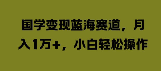 国学变现蓝海赛道，月入1W+，小白轻松操作【揭秘】K叔网赚资源-网赚项目-副业赚钱-互联网创业-资源整合K叔网赚资源