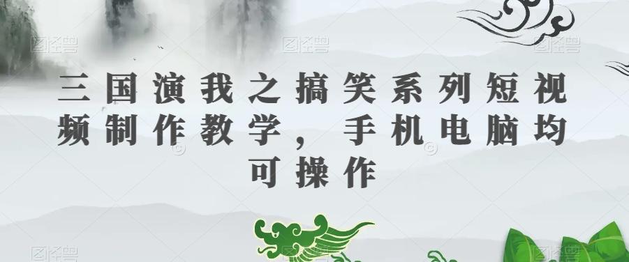 三国演我之搞笑系列短视频制作教学，手机电脑均可操作K叔网赚资源-网赚项目-副业赚钱-互联网创业-资源整合K叔网赚资源