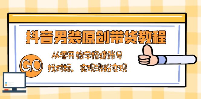抖音男装原创带货教程：从零开始学搭建账号，找对标，实现涨粉变现K叔网赚资源-网赚项目-副业赚钱-互联网创业-资源整合K叔网赚资源
