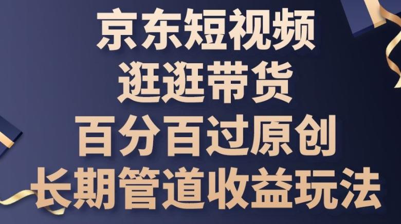 京东短视频逛逛带货百分百过原创，长期管道收益玩法【揭秘】K叔网赚资源-网赚项目-副业赚钱-互联网创业-资源整合K叔网赚资源