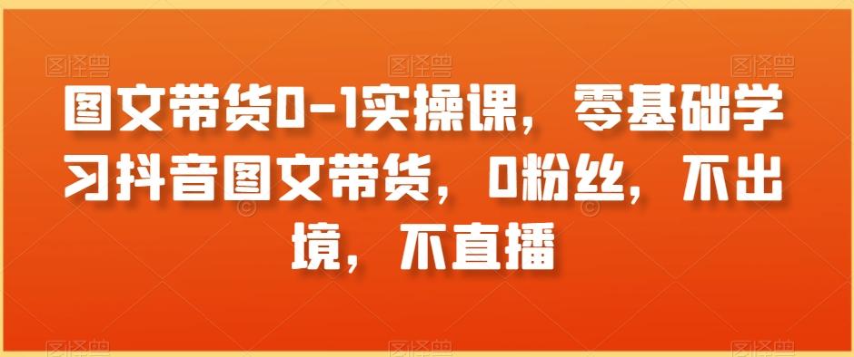 图文带货0-1实操课，零基础学习抖音图文带货，0粉丝，不出境，不直播K叔网赚资源-网赚项目-副业赚钱-互联网创业-资源整合K叔网赚资源