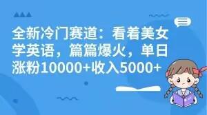 全新冷门赛道：看着美女学英语，篇篇爆火，单日涨粉10000+收入5000+K叔网赚资源-网赚项目-副业赚钱-互联网创业-资源整合K叔网赚资源