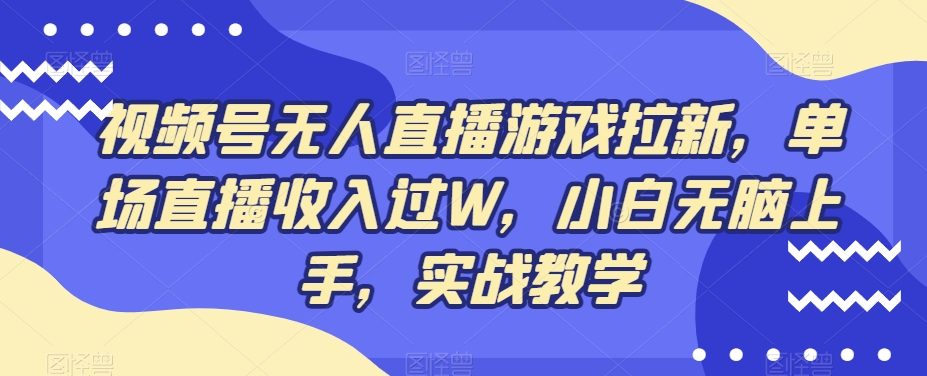 视频号无人直播游戏拉新，单场直播收入过W，小白无脑上手，实战教学K叔网赚资源-网赚项目-副业赚钱-互联网创业-资源整合K叔网赚资源