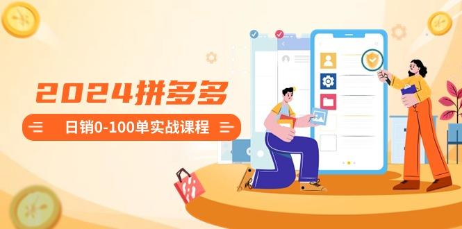 2024拼多多日销0-100单实战课程：新手注册开店到日销100单整套流程K叔网赚资源-网赚项目-副业赚钱-互联网创业-资源整合K叔网赚资源