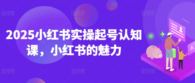 2025小红书实操起号认知课，小红书的魅力K叔网赚资源-网赚项目-副业赚钱-互联网创业-资源整合K叔网赚资源