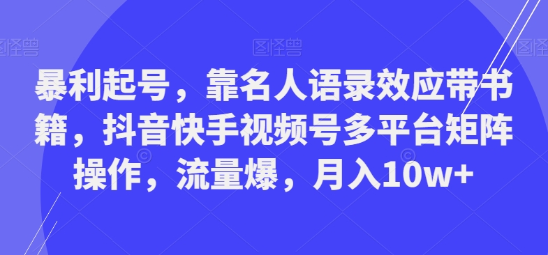 暴利起号，靠名人语录效应带书籍，抖音快手视频号多平台矩阵操作，流量爆，月入10w+K叔网赚资源-网赚项目-副业赚钱-互联网创业-资源整合K叔网赚资源