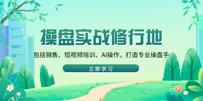 操盘实战修行地：包括销售、短视频培训、AI操作，打造专业操盘手K叔网赚资源-网赚项目-副业赚钱-互联网创业-资源整合K叔网赚资源