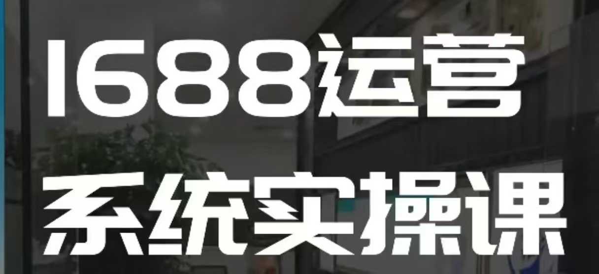 1688高阶运营系统实操课，快速掌握1688店铺运营的核心玩法K叔网赚资源-网赚项目-副业赚钱-互联网创业-资源整合K叔网赚资源