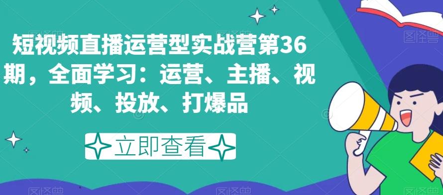 短视频直播运营型实战营第36期，全面学习：运营、主播、视频、投放、打爆品K叔网赚资源-网赚项目-副业赚钱-互联网创业-资源整合K叔网赚资源