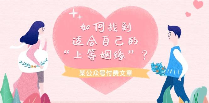 (9902期)某公众号付费文章《如何找到适合自己的“上等姻缘”？》K叔网赚资源-网赚项目-副业赚钱-互联网创业-资源整合K叔网赚资源