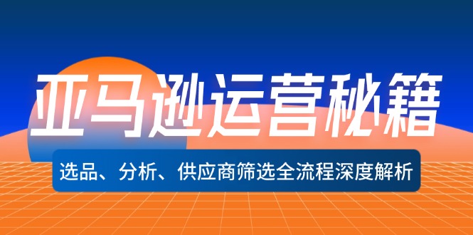 亚马逊运营秘籍：选品、分析、供应商筛选全流程深度解析(无水印K叔网赚资源-网赚项目-副业赚钱-互联网创业-资源整合K叔网赚资源