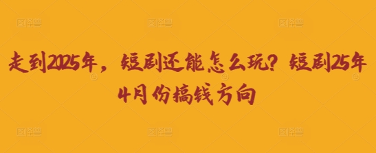 走到2025年，短剧还能怎么玩？短剧25年4月份搞钱方向K叔网赚资源-网赚项目-副业赚钱-互联网创业-资源整合K叔网赚资源