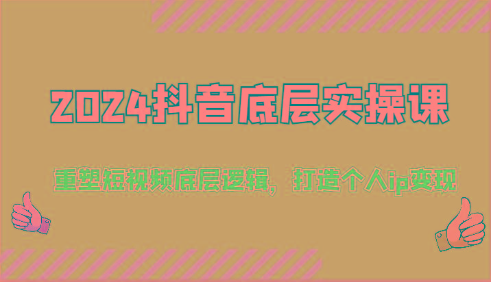 2024抖音底层实操课：重塑短视频底层逻辑，打造个人ip变现(52节)K叔网赚资源-网赚项目-副业赚钱-互联网创业-资源整合K叔网赚资源