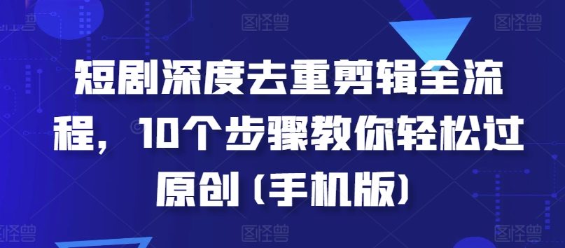 短剧深度去重剪辑全流程，10个步骤教你轻松过原创(手机版)K叔网赚资源-网赚项目-副业赚钱-互联网创业-资源整合K叔网赚资源