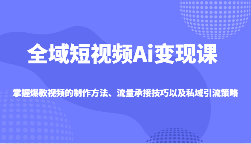 全域短视频Ai变现课，掌握爆款视频的制作方法、流量承接技巧以及私域引流策略K叔网赚资源-网赚项目-副业赚钱-互联网创业-资源整合K叔网赚资源