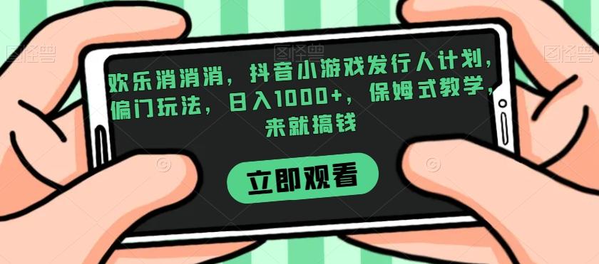 欢乐消消消，抖音小游戏发行人计划，偏门玩法，日入1000+，保姆式教学，来就搞钱K叔网赚资源-网赚项目-副业赚钱-互联网创业-资源整合K叔网赚资源