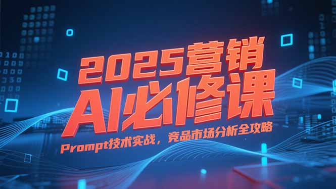2025营销AI必修课，业务拆解逻辑，Prompt技术实战，竞品市场分析全攻略K叔网赚资源-网赚项目-副业赚钱-互联网创业-资源整合K叔网赚资源