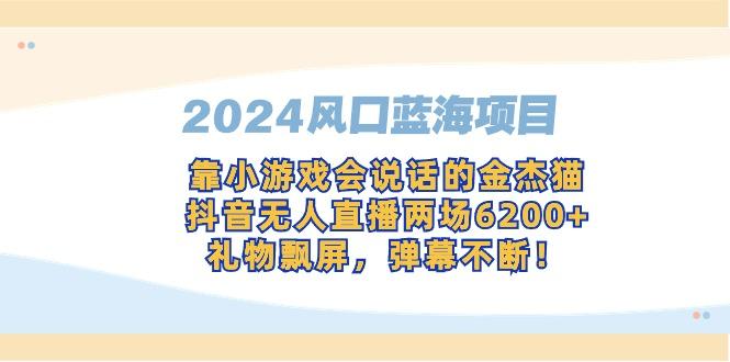 2024风口蓝海项目，靠小游戏会说话的金杰猫，抖音无人直播两场6200+，礼…K叔网赚资源-网赚项目-副业赚钱-互联网创业-资源整合K叔网赚资源