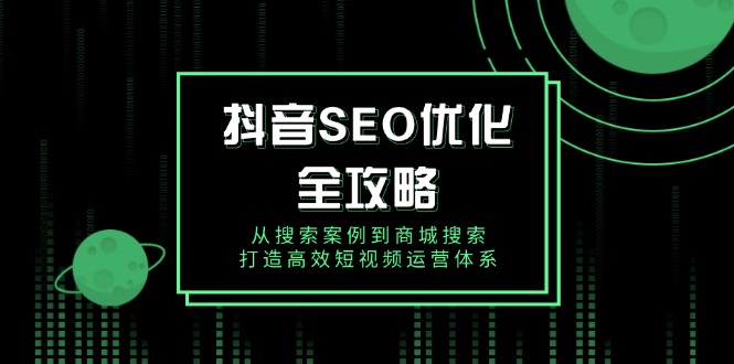抖音 SEO优化全攻略，从搜索案例到商城搜索，打造高效短视频运营体系K叔网赚资源-网赚项目-副业赚钱-互联网创业-资源整合K叔网赚资源