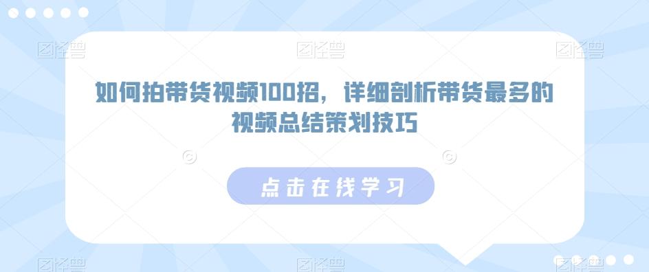 如何拍带货视频100招，详细剖析带货最多的视频总结策划技巧K叔网赚资源-网赚项目-副业赚钱-互联网创业-资源整合K叔网赚资源