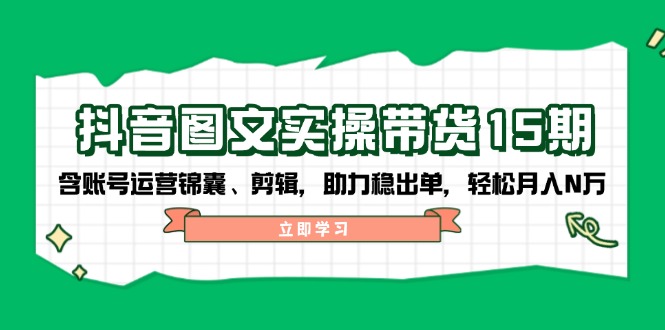 抖音 图文实操带货15期，含账号运营锦囊、剪辑，助力稳出单，轻松月入N万K叔网赚资源-网赚项目-副业赚钱-互联网创业-资源整合K叔网赚资源