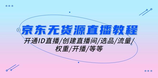 京东无货源直播教程：开通ID直播/创建直播间/选品/流量/权重/开播/等等K叔网赚资源-网赚项目-副业赚钱-互联网创业-资源整合K叔网赚资源
