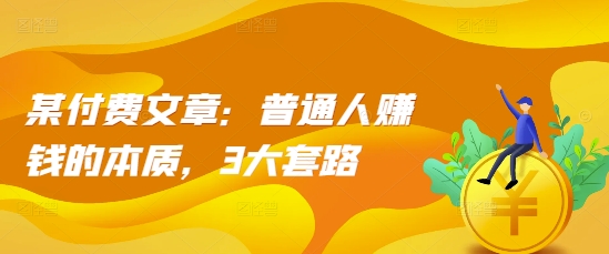 某付费文章：普通人赚钱的本质，3大套路K叔网赚资源-网赚项目-副业赚钱-互联网创业-资源整合K叔网赚资源
