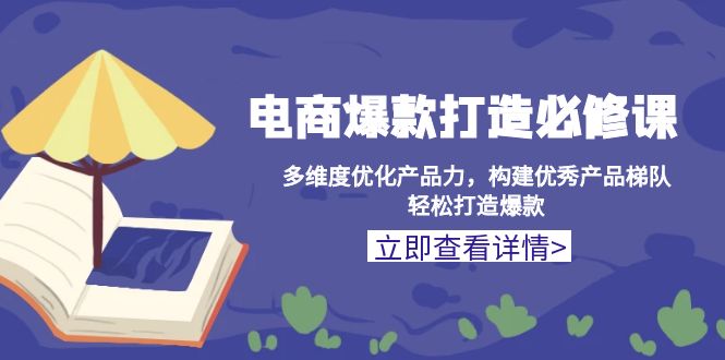 电商爆款打造必修课：多维度优化产品力，构建优秀产品梯队，轻松打造爆款K叔网赚资源-网赚项目-副业赚钱-互联网创业-资源整合K叔网赚资源