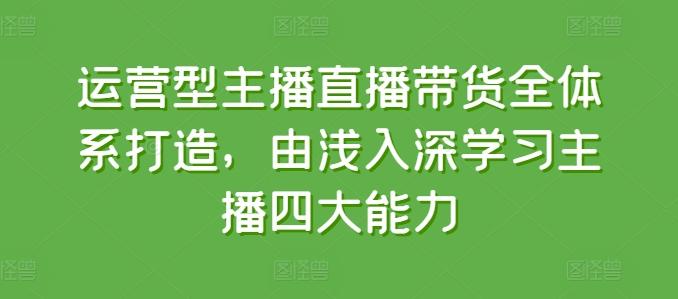 运营型主播直播带货全体系打造，由浅入深学习主播四大能力K叔网赚资源-网赚项目-副业赚钱-互联网创业-资源整合K叔网赚资源