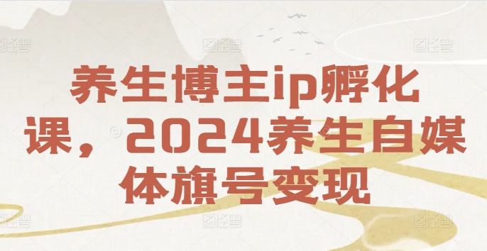 养生博主ip孵化课，2024养生自媒体旗号变现K叔网赚资源-网赚项目-副业赚钱-互联网创业-资源整合K叔网赚资源