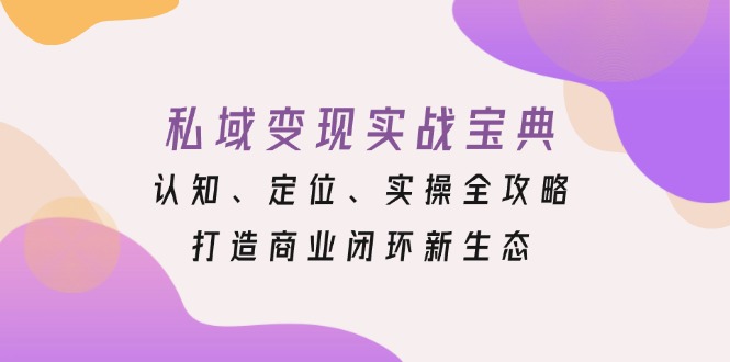 私域变现实战宝典：认知、定位、实操全攻略，打造商业闭环新生态K叔网赚资源-网赚项目-副业赚钱-互联网创业-资源整合K叔网赚资源