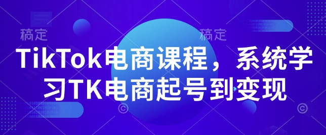 TikTok电商课程，​系统学习TK电商起号到变现K叔网赚资源-网赚项目-副业赚钱-互联网创业-资源整合K叔网赚资源