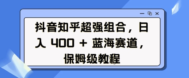 抖音知乎超强组合，日入4张， 蓝海赛道，保姆级教程K叔网赚资源-网赚项目-副业赚钱-互联网创业-资源整合K叔网赚资源