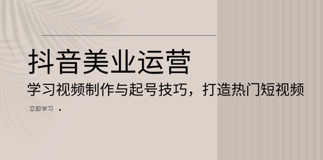 抖音美业运营：学习视频制作与起号技巧，打造热门短视频K叔网赚资源-网赚项目-副业赚钱-互联网创业-资源整合K叔网赚资源