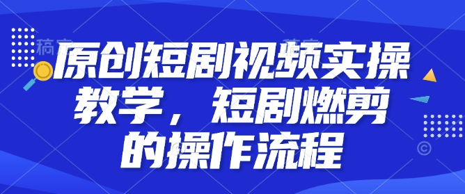 原创短剧视频实操教学，短剧燃剪的操作流程K叔网赚资源-网赚项目-副业赚钱-互联网创业-资源整合K叔网赚资源