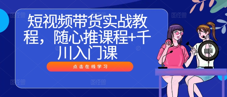 短视频带货实战教程，随心推课程+千川入门课K叔网赚资源-网赚项目-副业赚钱-互联网创业-资源整合K叔网赚资源