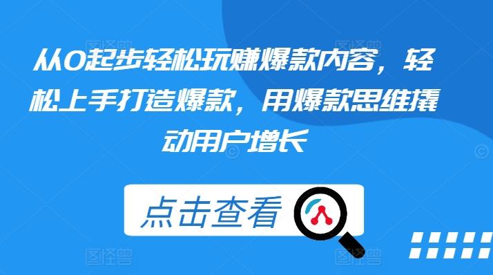 从0起步轻松玩赚爆款内容，轻松上手打造爆款，用爆款思维撬动用户增长K叔网赚资源-网赚项目-副业赚钱-互联网创业-资源整合K叔网赚资源