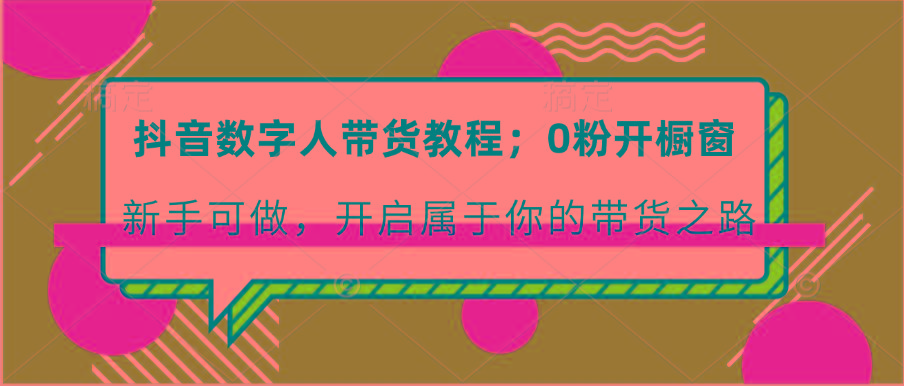 抖音数字人带货教程：0粉开橱窗 新手可做 开启属于你的带货之路K叔网赚资源-网赚项目-副业赚钱-互联网创业-资源整合K叔网赚资源