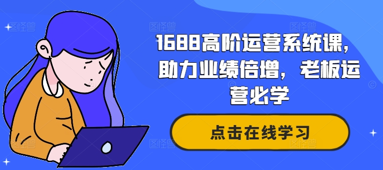 1688高阶运营系统课，助力业绩倍增，老板运营必学K叔网赚资源-网赚项目-副业赚钱-互联网创业-资源整合K叔网赚资源