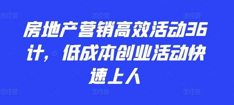 房地产营销高效活动36计，​低成本创业活动快速上人K叔网赚资源-网赚项目-副业赚钱-互联网创业-资源整合K叔网赚资源