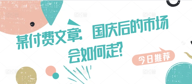 某付费文章：国庆后的市场会如何走?K叔网赚资源-网赚项目-副业赚钱-互联网创业-资源整合K叔网赚资源